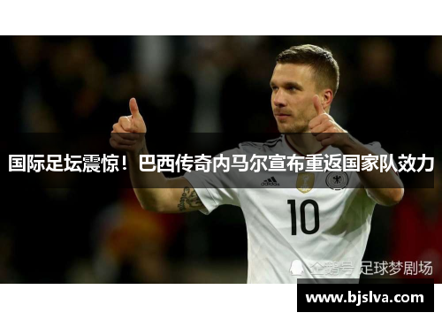 国际足坛震惊！巴西传奇内马尔宣布重返国家队效力