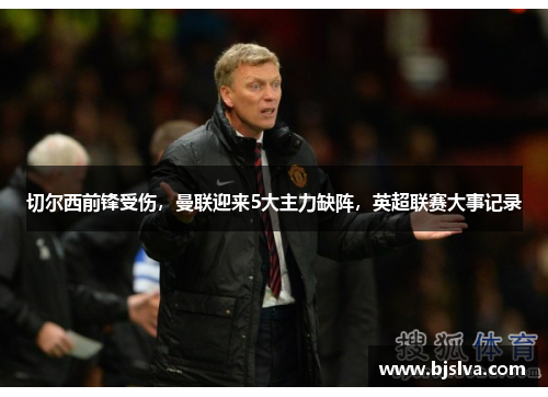 切尔西前锋受伤，曼联迎来5大主力缺阵，英超联赛大事记录